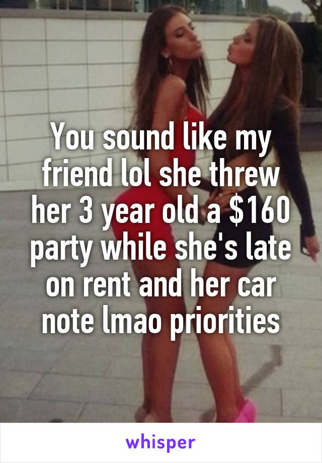 You sound like my friend lol she threw her 3 year old a $160 party while she's late on rent and her car note lmao priorities