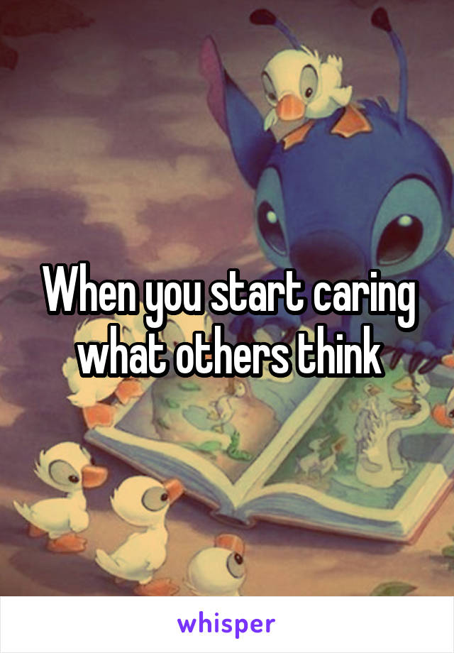 When you start caring what others think