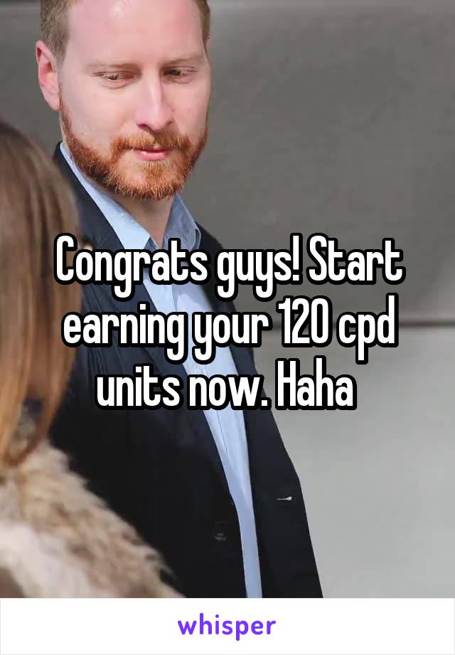 Congrats guys! Start earning your 120 cpd units now. Haha 