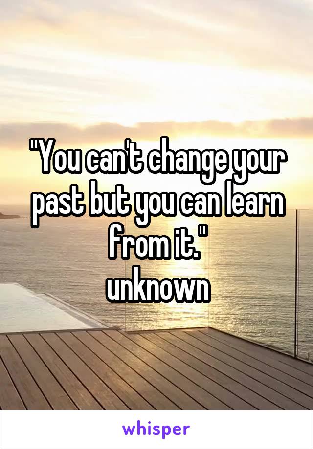 "You can't change your past but you can learn from it."
unknown