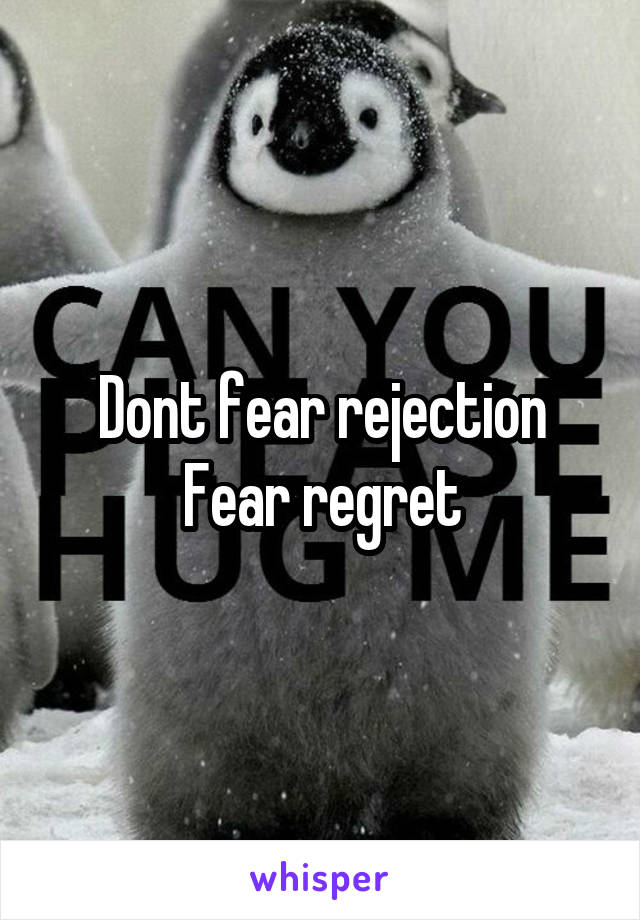 Dont fear rejection
Fear regret