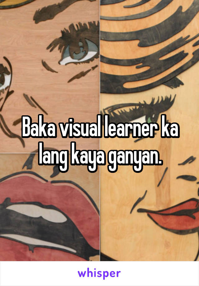 Baka visual learner ka lang kaya ganyan.