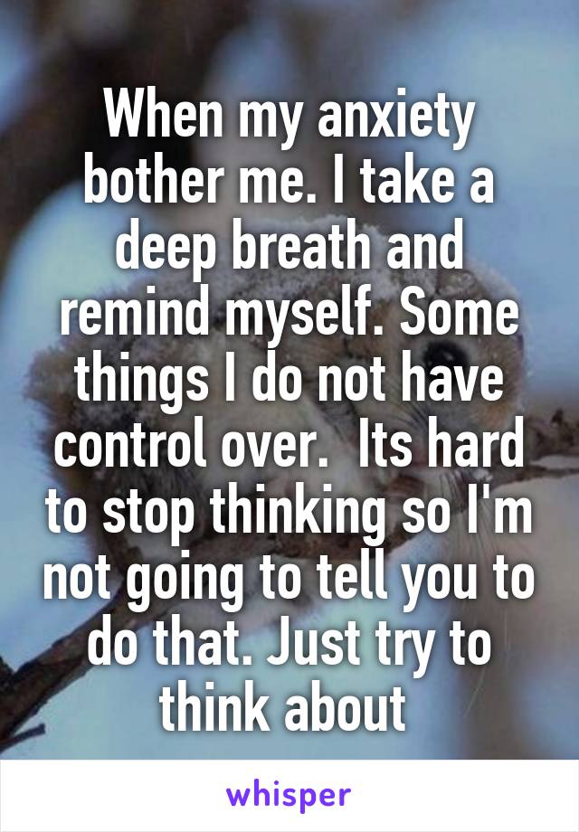 When my anxiety bother me. I take a deep breath and remind myself. Some things I do not have control over.  Its hard to stop thinking so I'm not going to tell you to do that. Just try to think about 