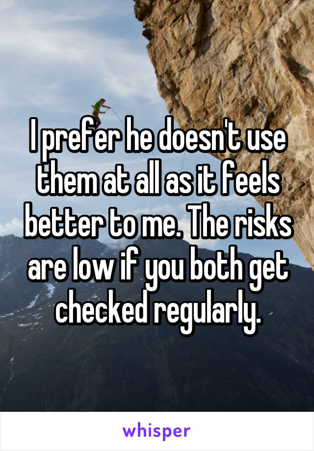 I prefer he doesn't use them at all as it feels better to me. The risks are low if you both get checked regularly.