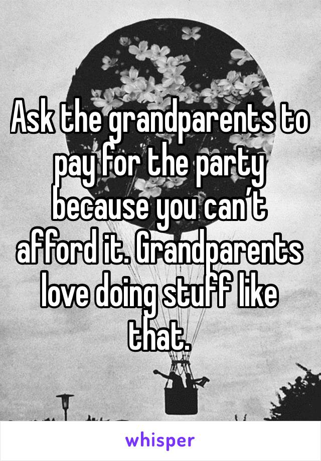 Ask the grandparents to pay for the party because you can’t afford it. Grandparents love doing stuff like that. 