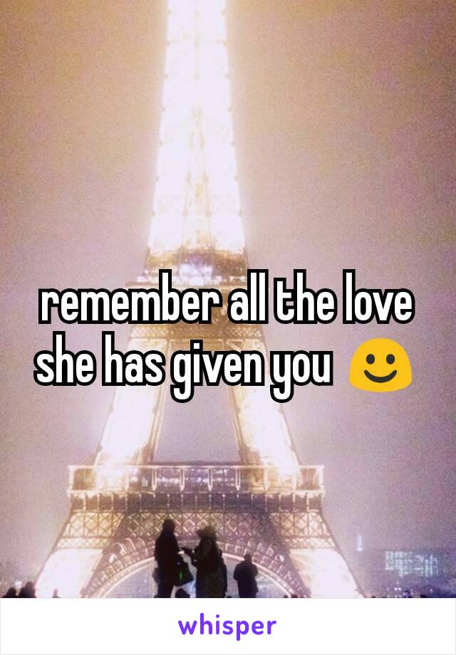 remember all the love she has given you ☺