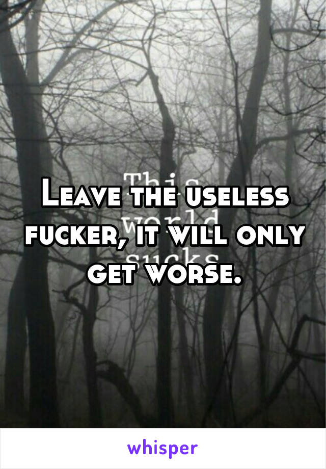 Leave the useless fucker, it will only get worse.