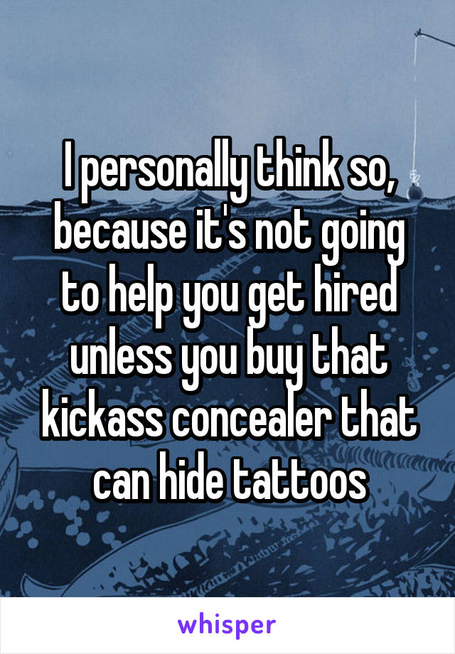 I personally think so, because it's not going to help you get hired unless you buy that kickass concealer that can hide tattoos