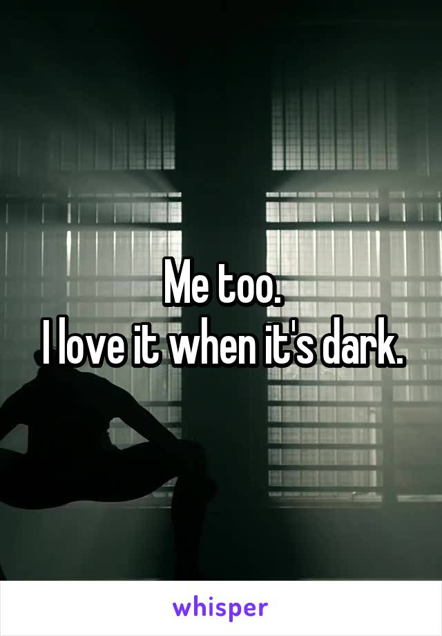 Me too.
I love it when it's dark.