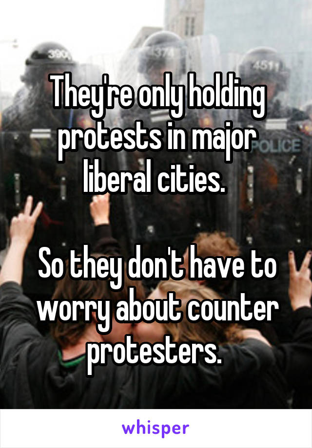They're only holding protests in major liberal cities. 

So they don't have to worry about counter protesters. 