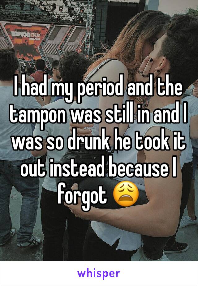 I had my period and the tampon was still in and I was so drunk he took it out instead because I forgot ðŸ˜©