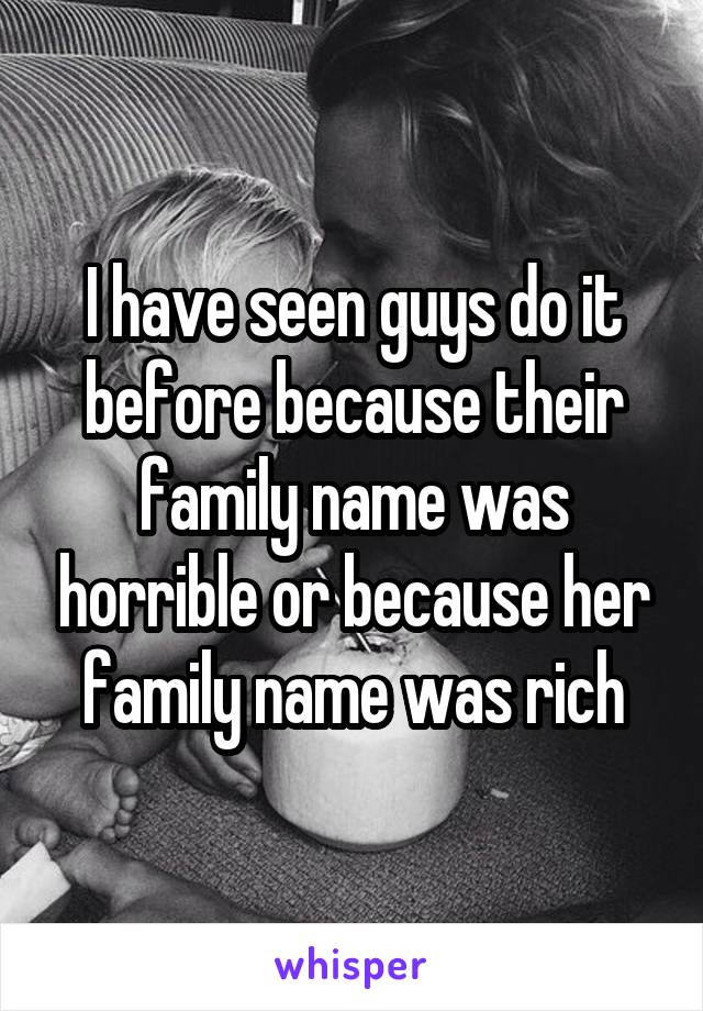 I have seen guys do it before because their family name was horrible or because her family name was rich