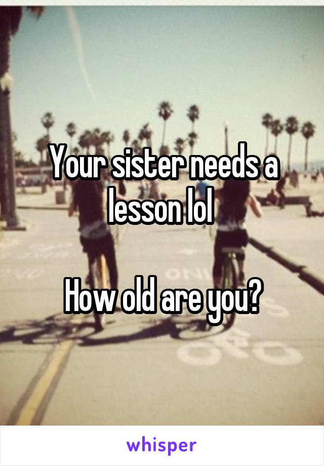 Your sister needs a lesson lol 

How old are you?