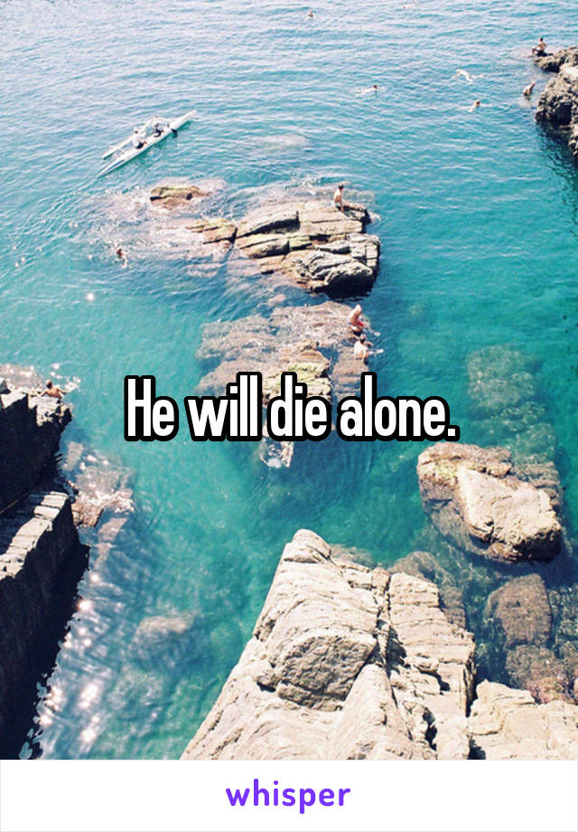 He will die alone.