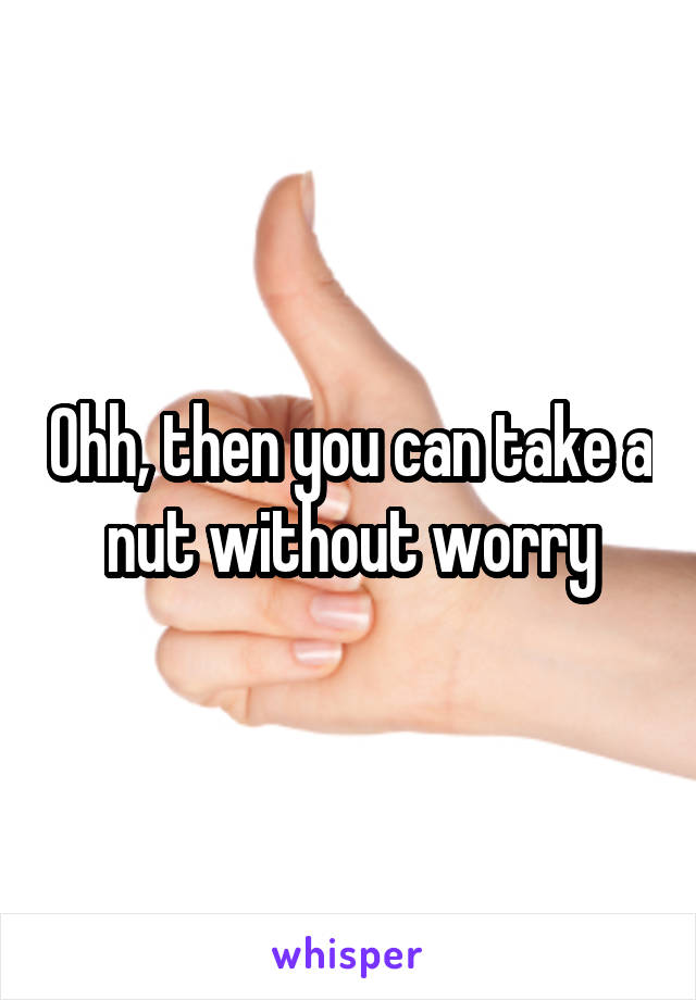 Ohh, then you can take a nut without worry