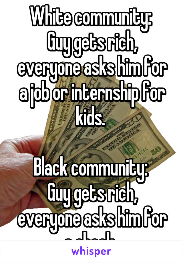 White community: 
Guy gets rich, everyone asks him for a job or internship for kids. 

Black community: 
Guy gets rich, everyone asks him for a check. 
