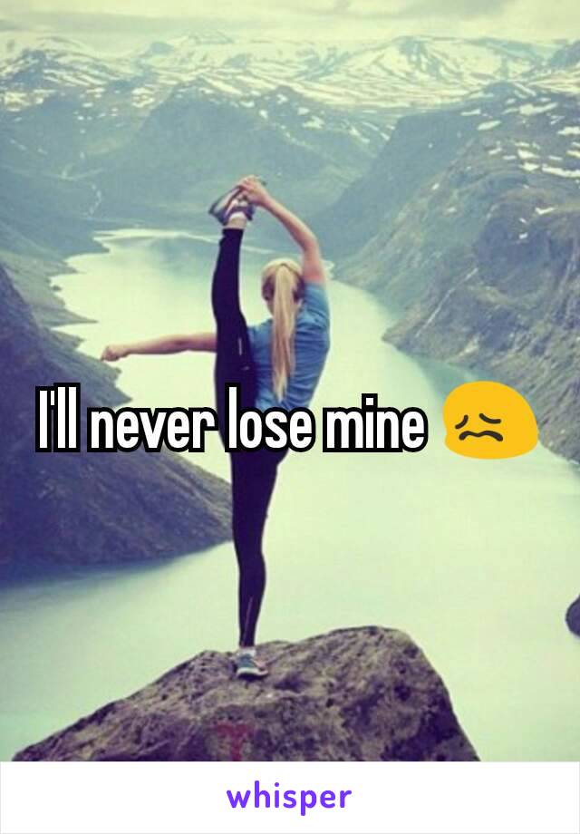 I'll never lose mine 😖