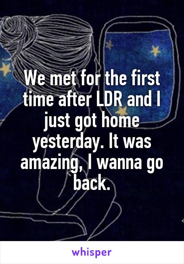 We met for the first time after LDR and I just got home yesterday. It was amazing, I wanna go back.
