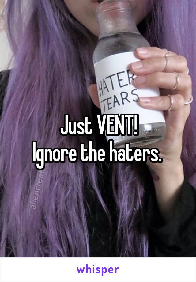 Just VENT!
Ignore the haters. 