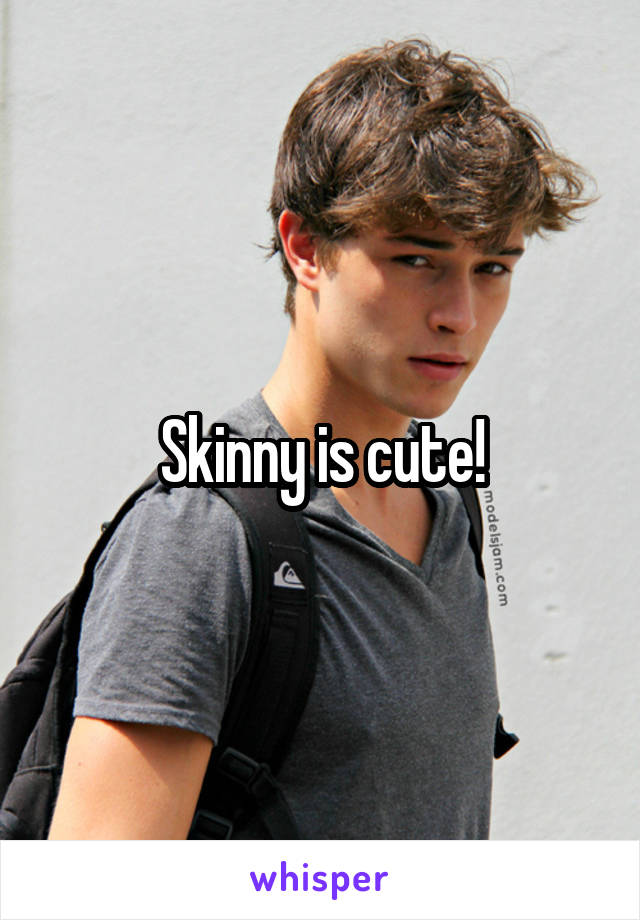 Skinny is cute!