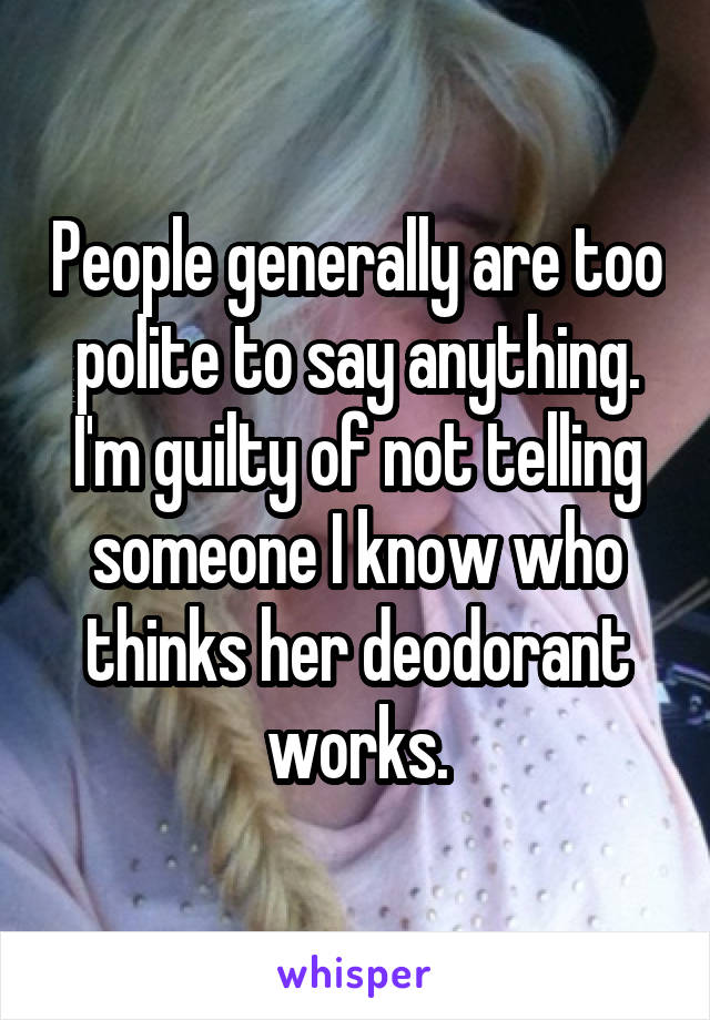 People generally are too polite to say anything. I'm guilty of not telling someone I know who thinks her deodorant works.