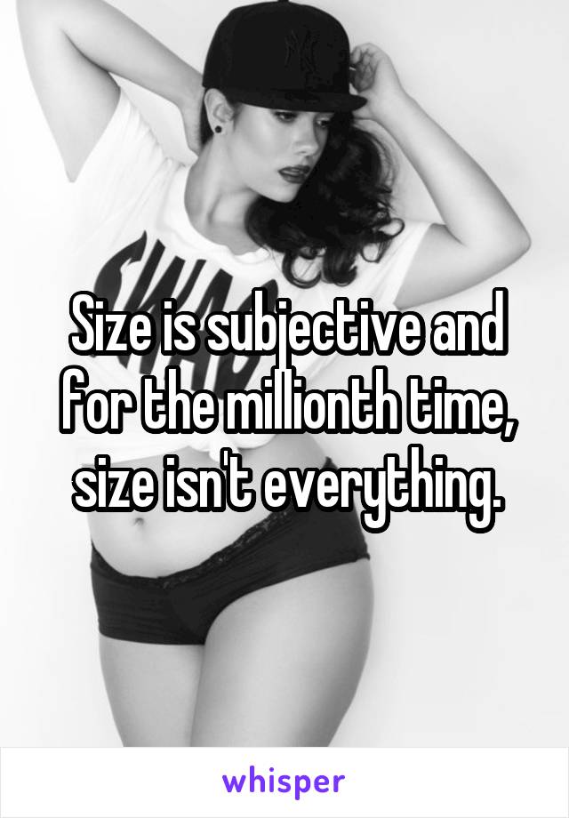 Size is subjective and for the millionth time, size isn't everything.