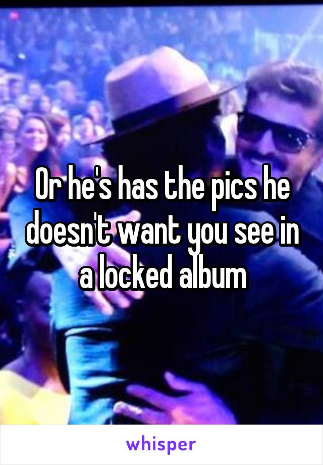 Or he's has the pics he doesn't want you see in a locked album