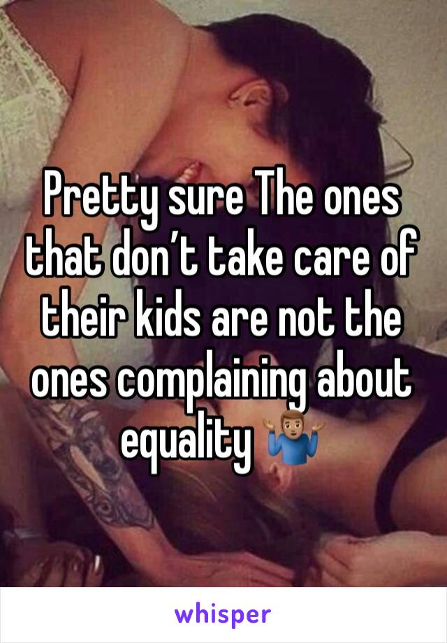 Pretty sure The ones that don’t take care of their kids are not the ones complaining about equality 🤷🏽‍♂️