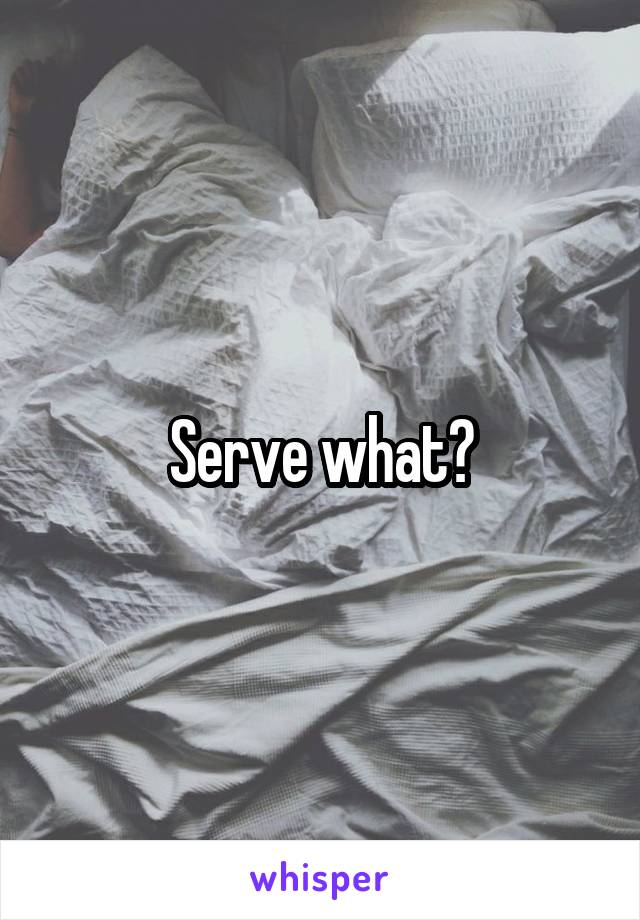 Serve what?