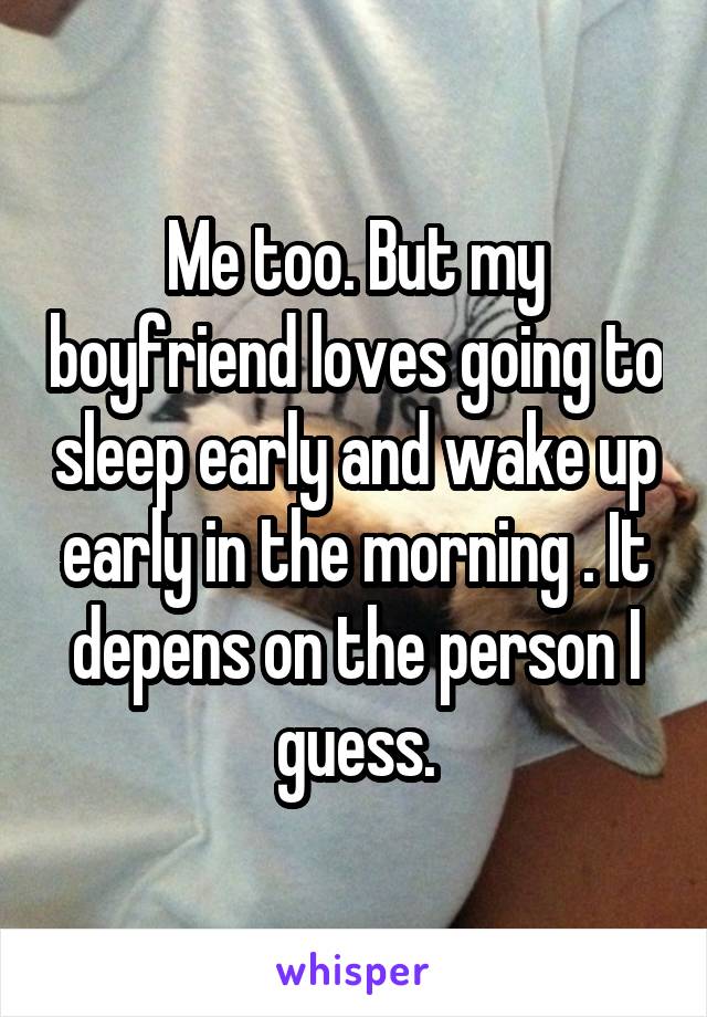 Me too. But my boyfriend loves going to sleep early and wake up early in the morning . It depens on the person I guess.