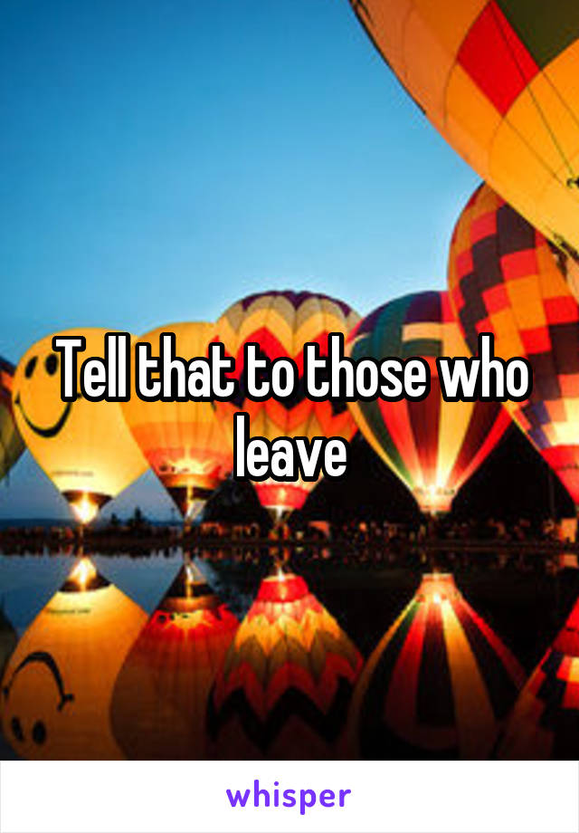 Tell that to those who leave