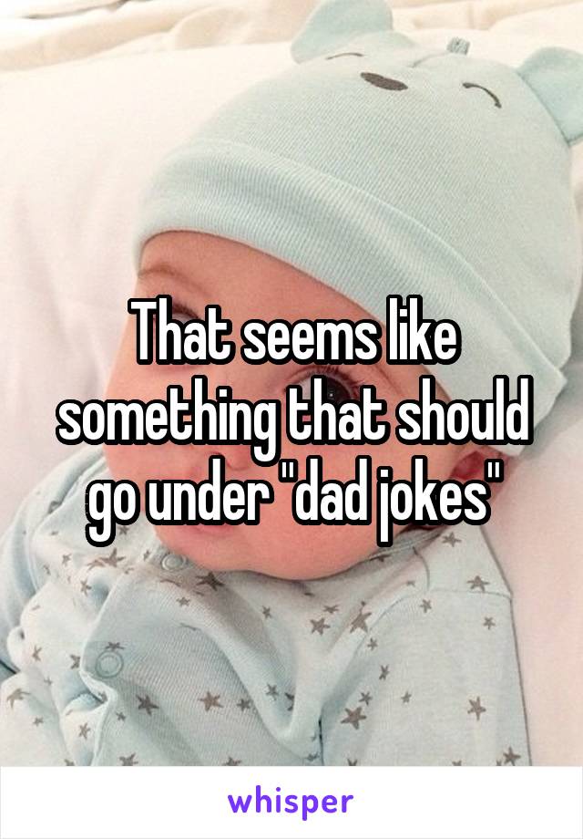 That seems like something that should go under "dad jokes"