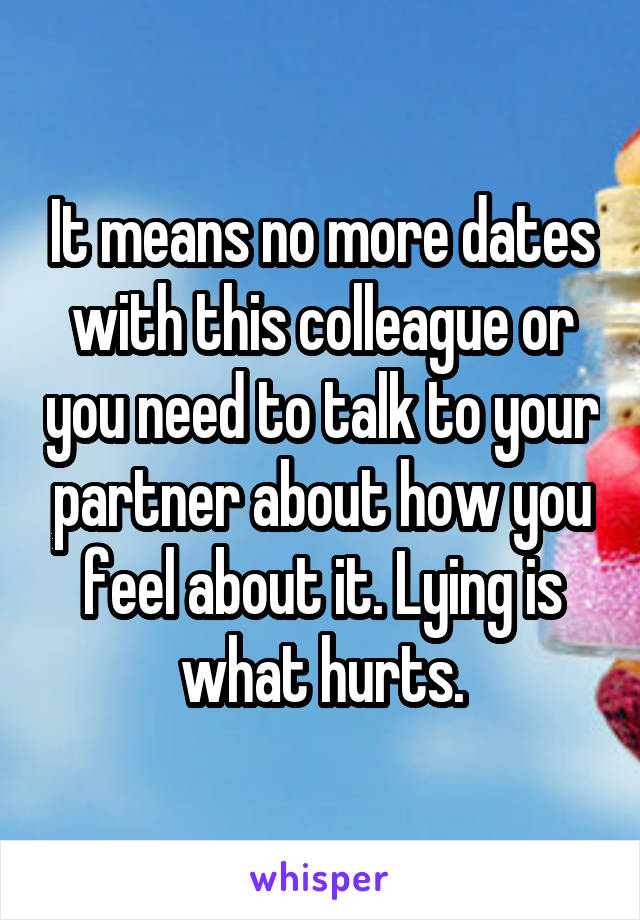It means no more dates with this colleague or you need to talk to your partner about how you feel about it. Lying is what hurts.