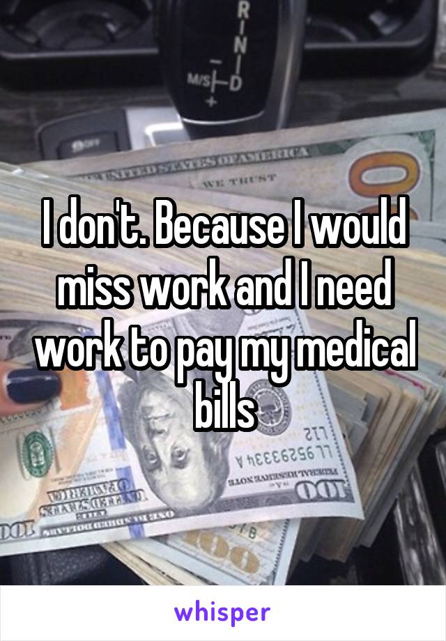 I don't. Because I would miss work and I need work to pay my medical bills
