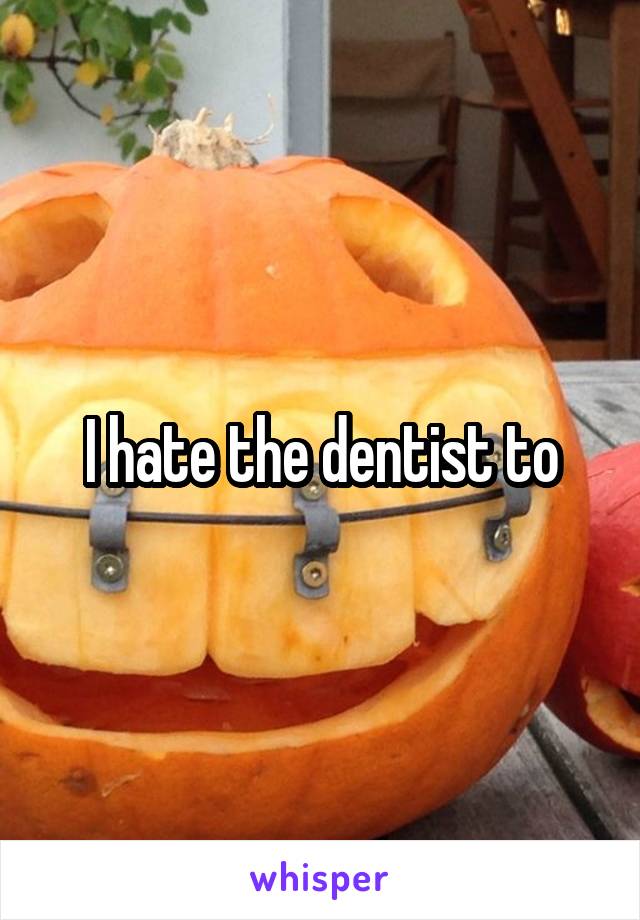 I hate the dentist to