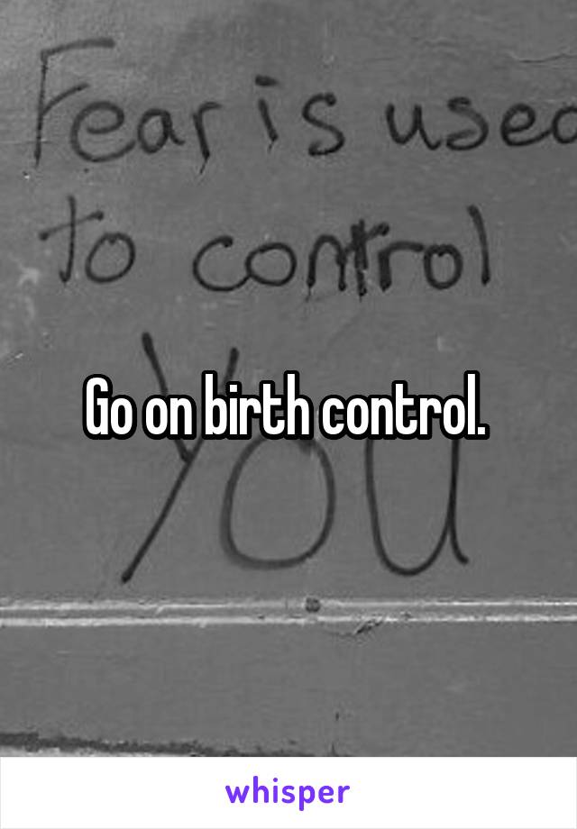 Go on birth control. 