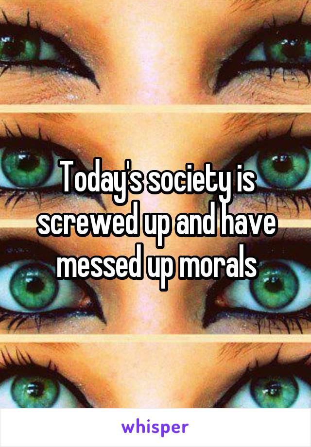 Today's society is screwed up and have messed up morals