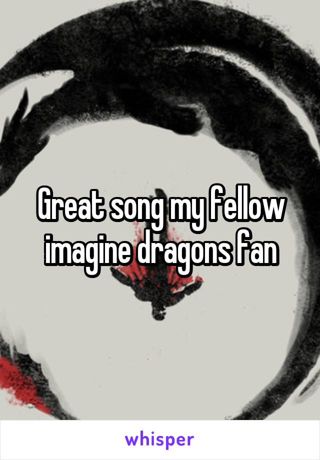 Great song my fellow imagine dragons fan