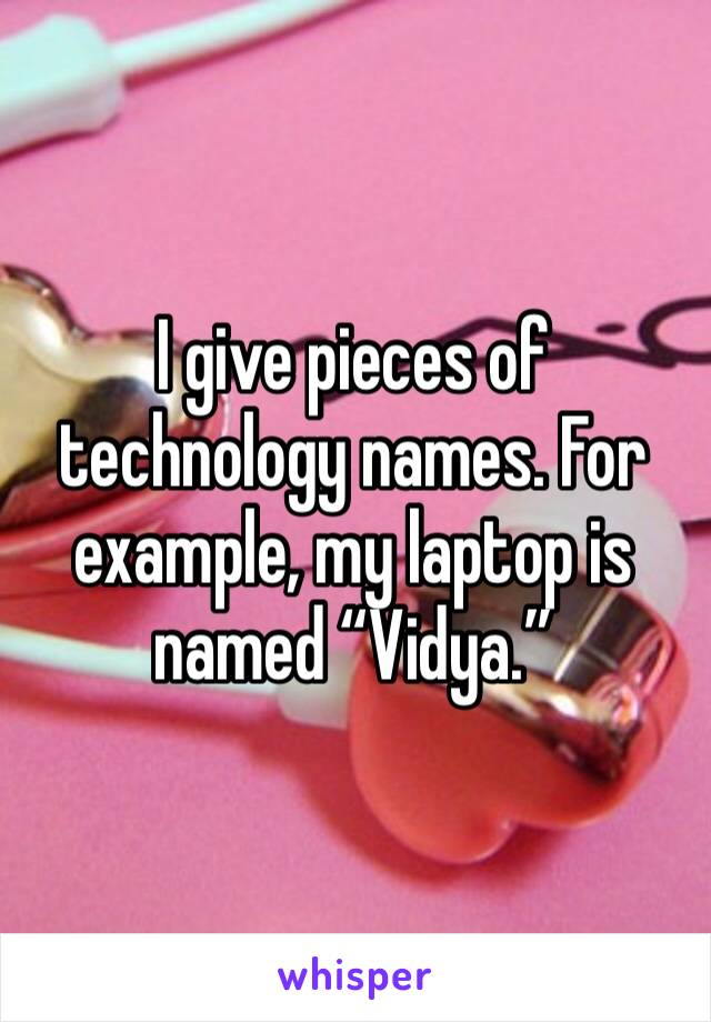 I give pieces of technology names. For example, my laptop is named “Vidya.”