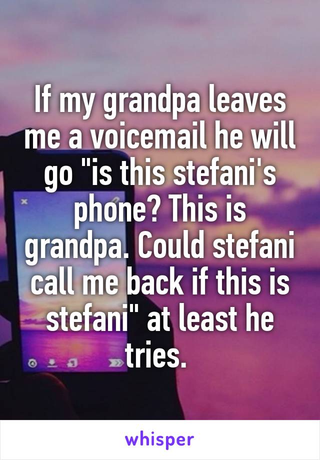 If my grandpa leaves me a voicemail he will go "is this stefani's phone? This is grandpa. Could stefani call me back if this is stefani" at least he tries. 