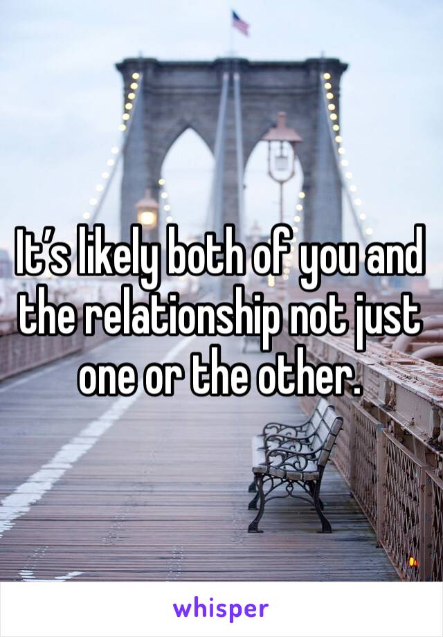 It’s likely both of you and the relationship not just one or the other. 