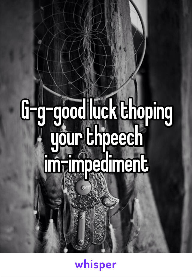 G-g-good luck thoping your thpeech im-impediment