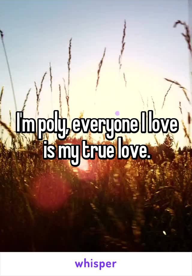 I'm poly, everyone I love is my true love.
