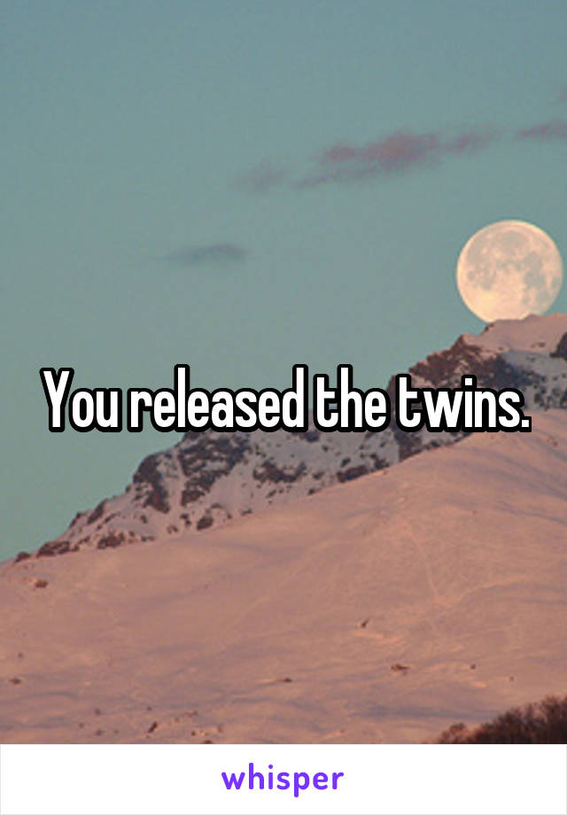 You released the twins.