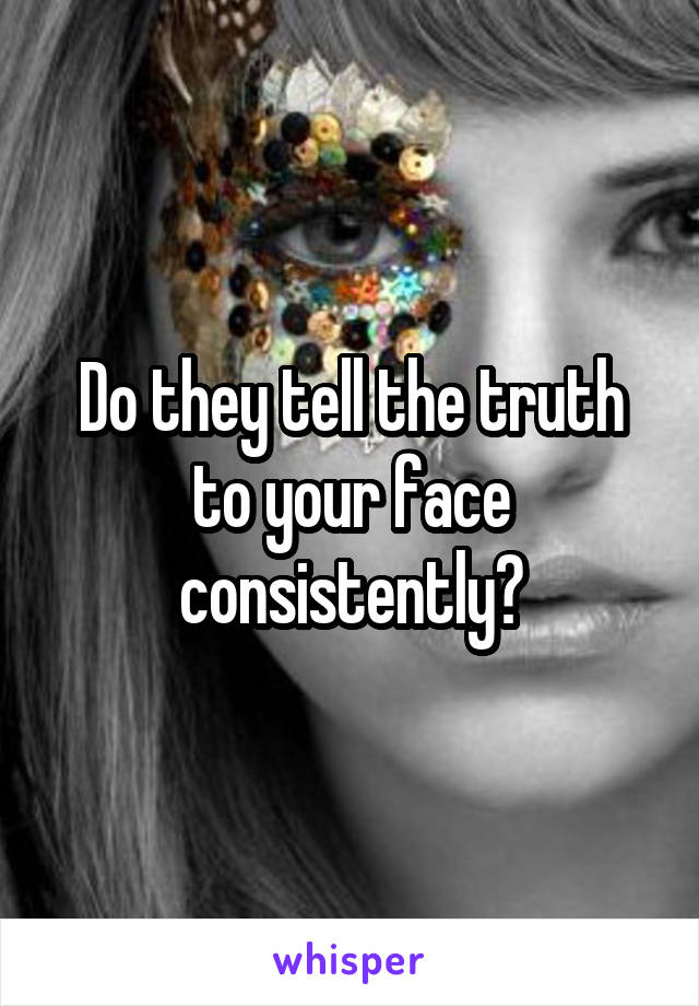 Do they tell the truth to your face consistently?
