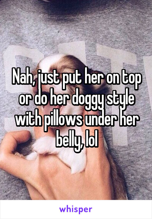 Nah, just put her on top or do her doggy style with pillows under her belly, lol