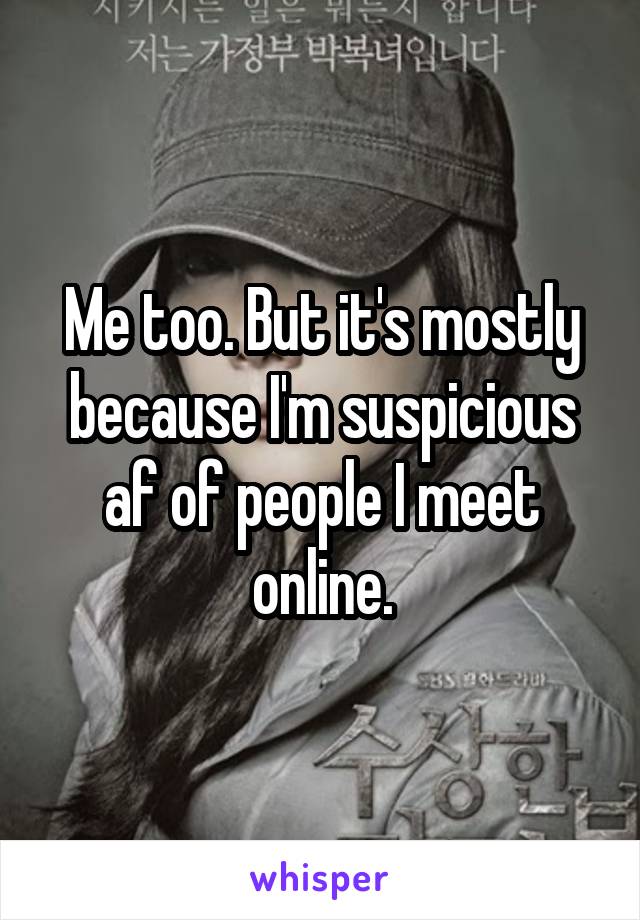 Me too. But it's mostly because I'm suspicious af of people I meet online.