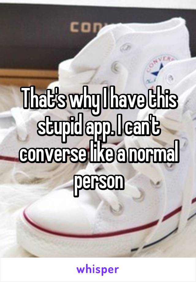 That's why I have this stupid app. I can't converse like a normal person
