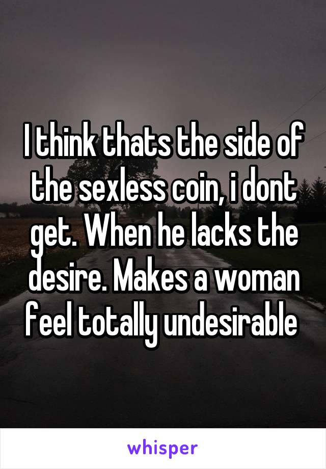 I think thats the side of the sexless coin, i dont get. When he lacks the desire. Makes a woman feel totally undesirable 