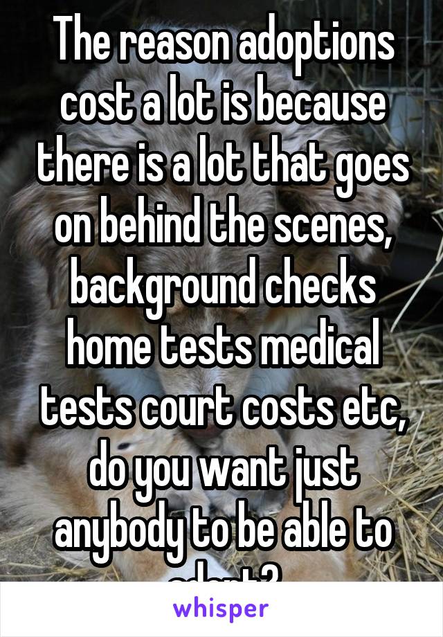 The reason adoptions cost a lot is because there is a lot that goes on behind the scenes, background checks home tests medical tests court costs etc, do you want just anybody to be able to adopt?